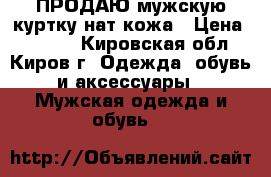 ПРОДАЮ мужскую куртку нат.кожа › Цена ­ 2 500 - Кировская обл., Киров г. Одежда, обувь и аксессуары » Мужская одежда и обувь   
